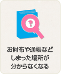 お財布や通帳などしまった場所が分からなくなる