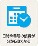 日時や場所の感覚が分からなくなる